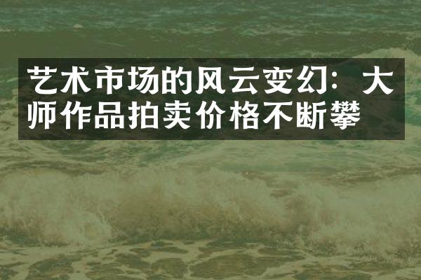 艺术市场的风云变幻：大师作品拍卖价格不断攀升