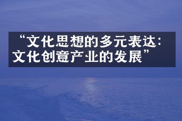 “文化思想的多元表达：文化创意产业的发展”