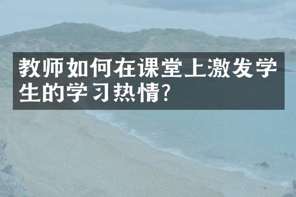 教师如何在课堂上激发学生的学习热情？