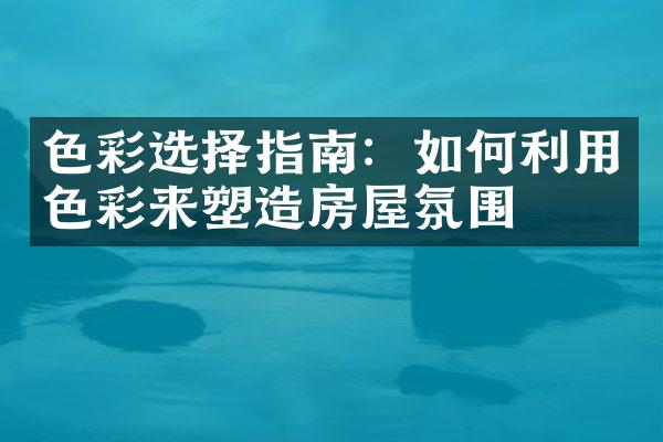 色彩选择指南：如何利用色彩来塑造房屋氛围