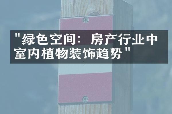 "绿色空间：房产行业中的室内植物装饰趋势"