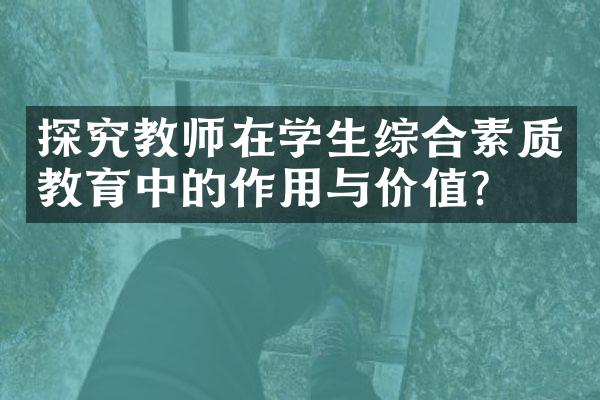 探究教师在学生综合素质教育中的作用与价值？