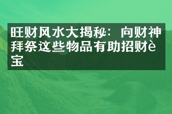 旺财风水揭秘：向财神拜祭这些物品有助招财进宝