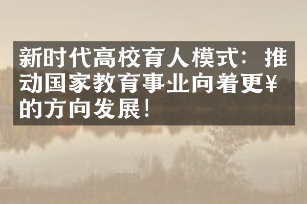 新时代高校育人模式：推动国家教育事业向着更好的方向发展！