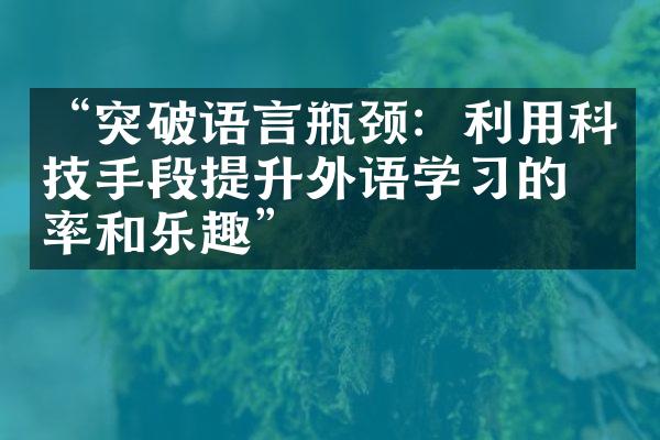 “突破语言瓶颈：利用科技手段提升外语学习的效率和乐趣”