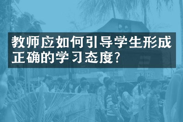 教师应如何引导学生形成正确的学习态度？