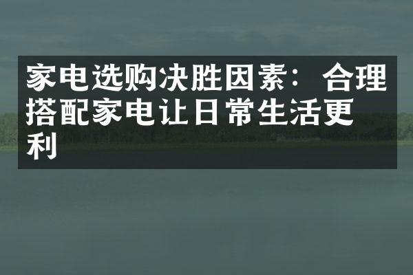 家电选购决胜因素：合理搭配家电让日常生活更便利