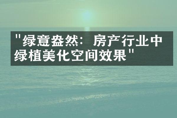 "绿意盎然：房产行业中的绿植美化空间效果"