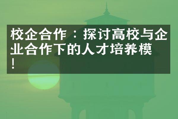 校企合作 : 探讨高校与企业合作下的人才培养模式！