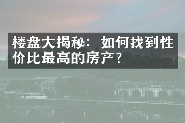 楼盘大揭秘：如何找到性价比最高的房产？