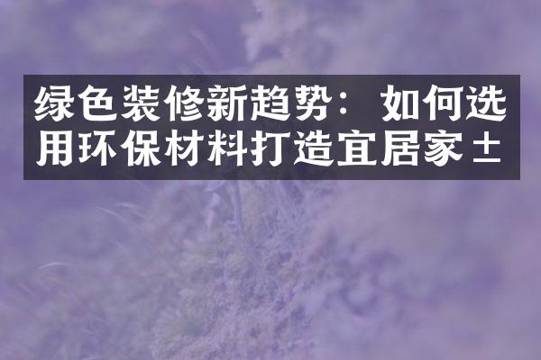 绿色装修新趋势：如何选用环保材料打造宜居家居