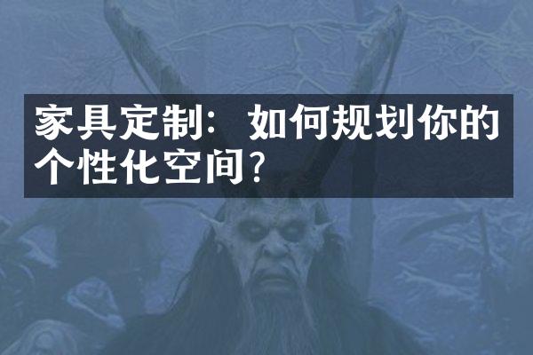 家具定制：如何规划你的个性化空间？