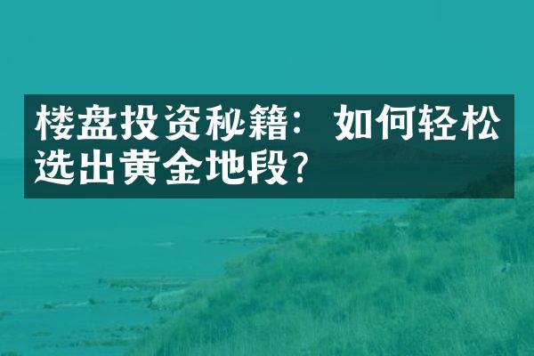 楼盘投资秘籍：如何轻松选出黄金地段？