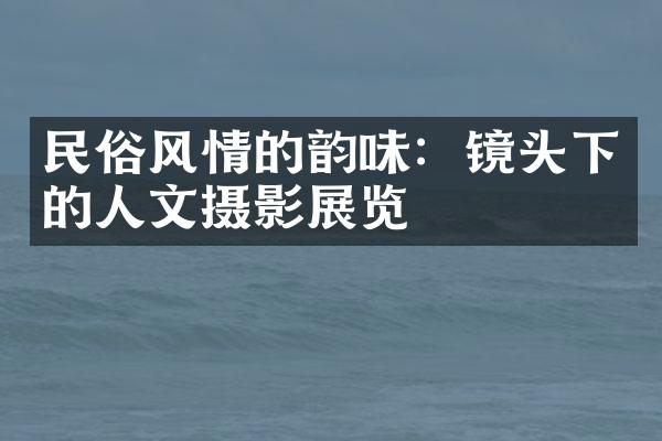 民俗风情的韵味：镜头下的人文摄影展览