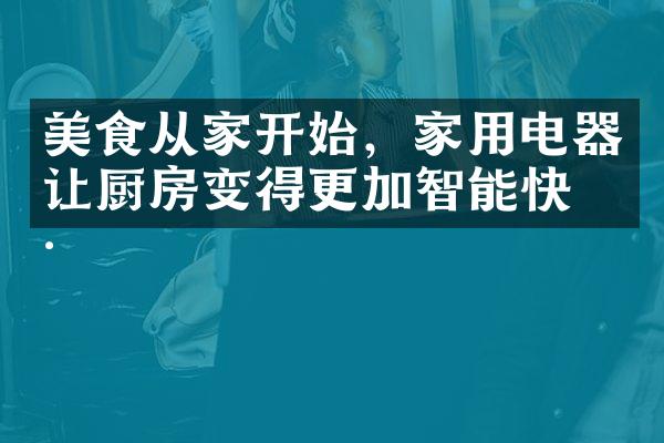 美食从家开始，家用电器让厨房变得更加智能快捷