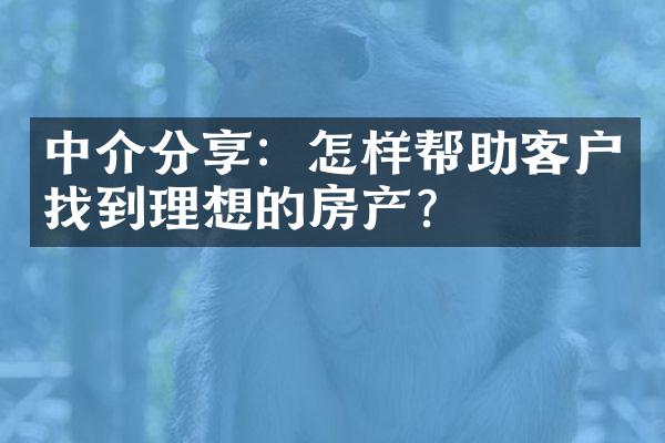 中介分享：怎样帮助客户找到理想的房产？