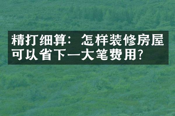 精打细算：怎样装修房屋可以省下一大笔费用？