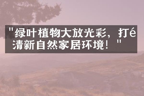 "绿叶植物大放光彩，打造清新自然家居环境！"