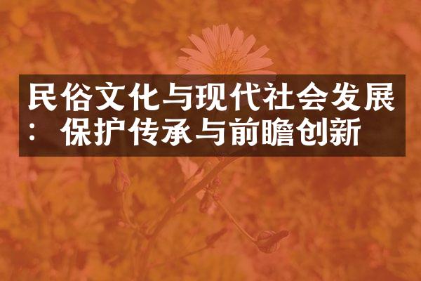 民俗文化与现代社会发展：保护传承与前瞻创新