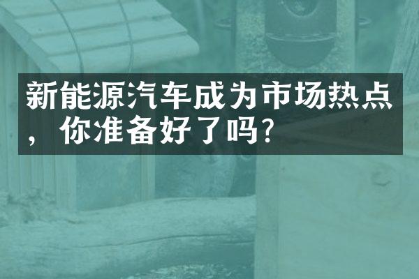 新能源汽车成为市场热点，你准备好了吗？