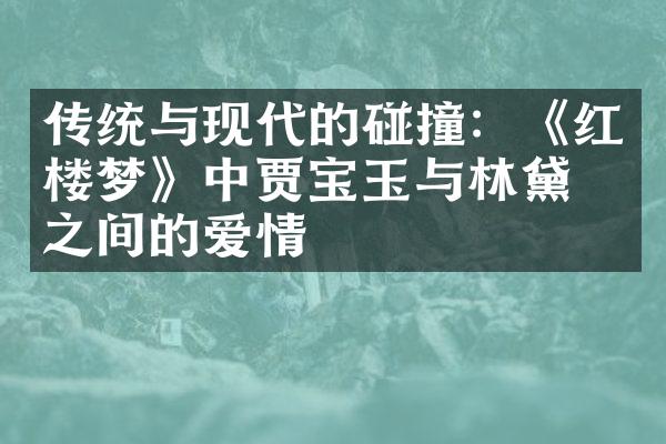 传统与现代的碰撞：《红楼梦》中贾宝玉与林黛玉之间的爱情