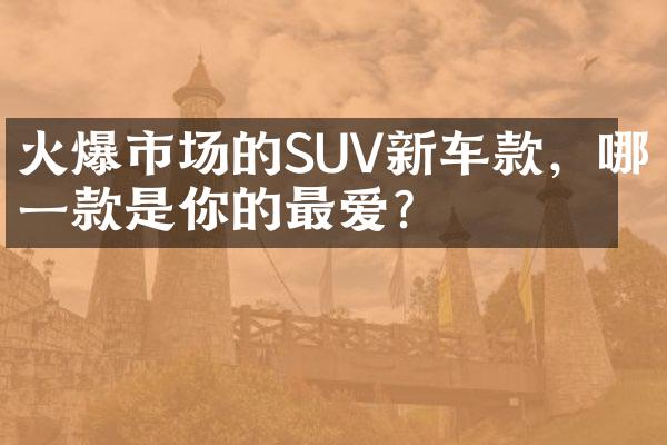 火爆市场的SUV新车款，哪一款是你的最爱？