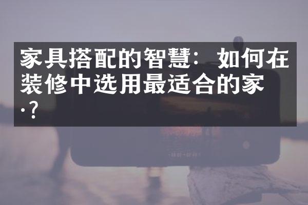 家具搭配的智慧：如何在装修中选用最适合的家具？