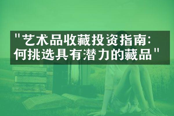 "艺术品收藏投资指南：如何挑选具有潜力的藏品"