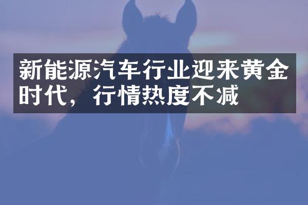 新能源汽车行业迎来黄金时代，行情热度不减