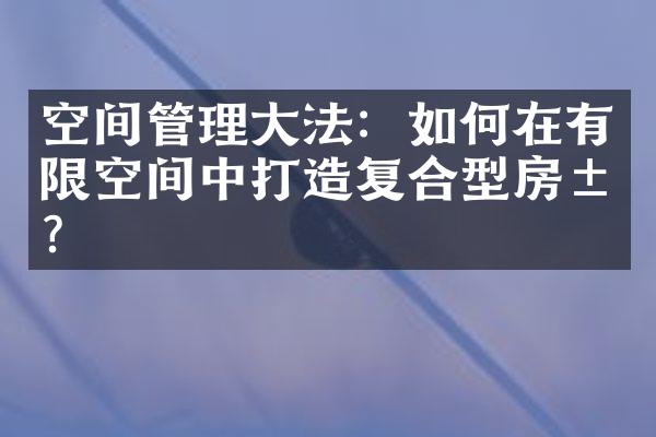 空间管理大法：如何在有限空间中打造复合型房屋？