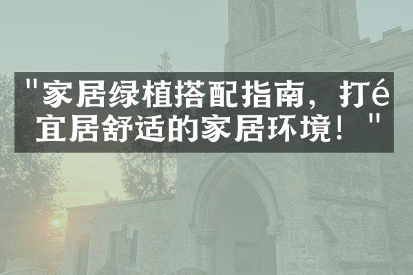 "家居绿植搭配指南，打造宜居舒适的家居环境！"