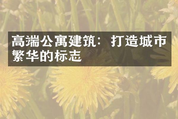 高端公寓建筑：打造城市繁华的标志