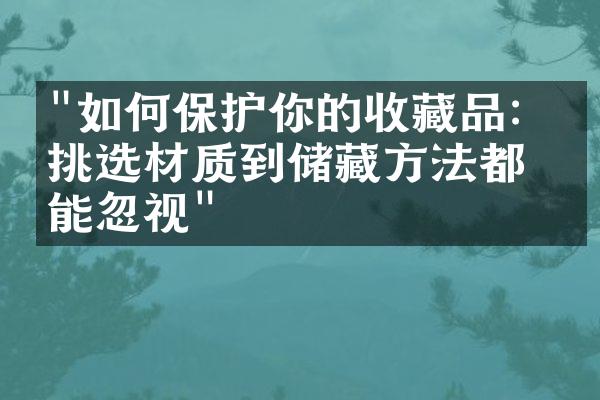 "如何保护你的收藏品：从挑选材质到储藏方法都不能忽视"