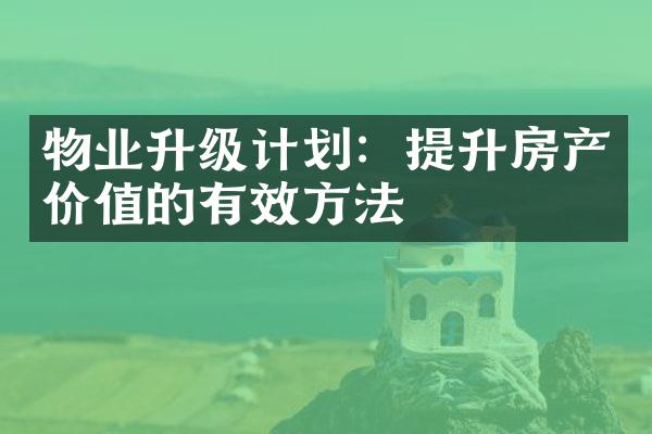 物业升级计划：提升房产价值的有效方法