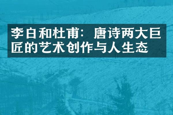 李白和杜甫：唐诗两大巨匠的艺术创作与人生态度