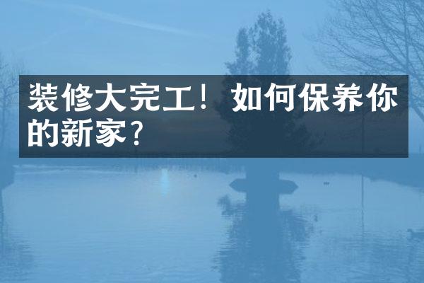 装修大完工！如何保养你的新家？