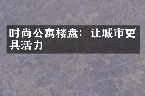 时尚公寓楼盘：让城市更具活力