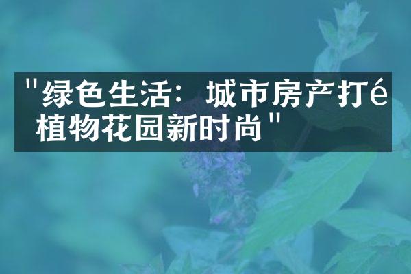 "绿色生活：城市房产打造植物花园新时尚"