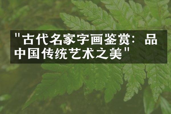 "古代名家字画鉴赏：品味中国传统艺术之美"