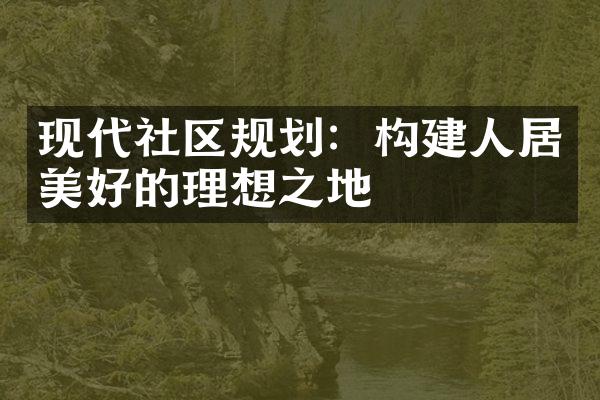 现代社区规划：构建人居美好的理想之地