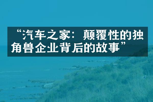 “汽车之家：颠覆性的独角兽企业背后的故事”