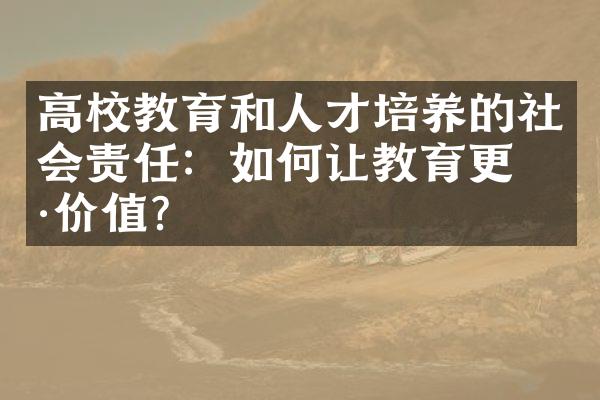 高校教育和人才培养的社会责任：如何让教育更具价值？