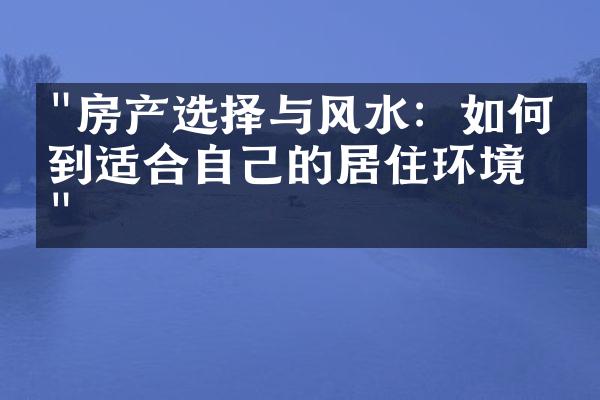 "房产选择与风水：如何找到适合自己的居住环境？"