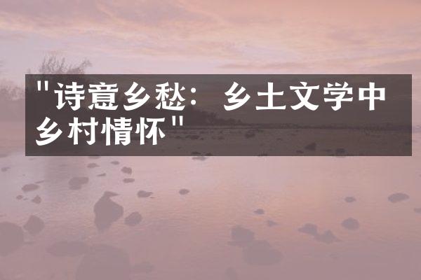 "诗意乡愁：乡土文学中的乡村情怀"