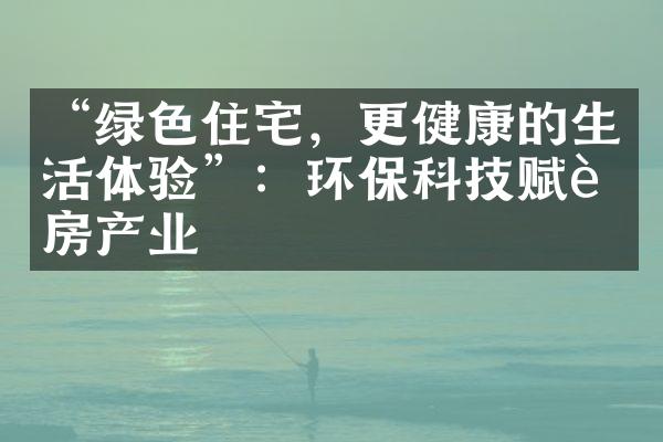 “绿色住宅，更健康的生活体验”：环保科技赋能房产业