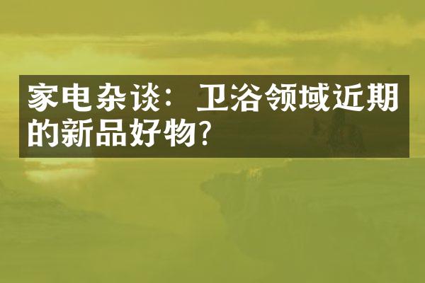 家电杂谈：卫浴领域近期的新品好物？