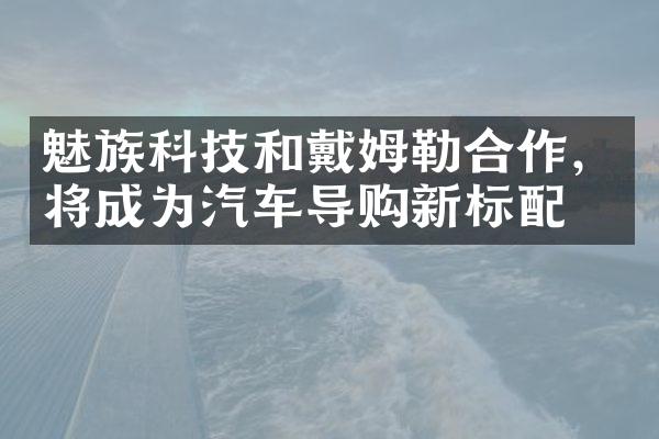 魅族科技和戴姆勒合作，将成为汽车导购新标配