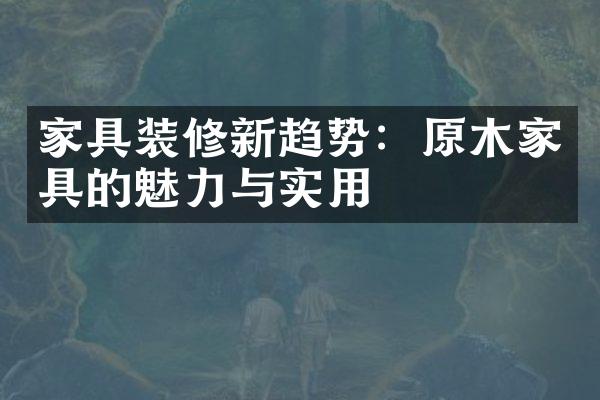 家具装修新趋势：原木家具的魅力与实用