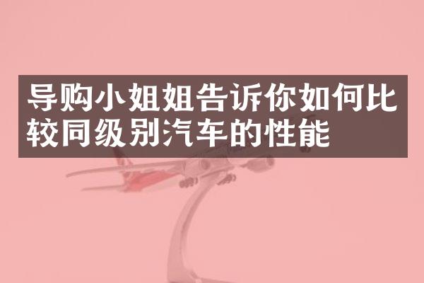 导购小姐姐告诉你如何比较同级别汽车的性能