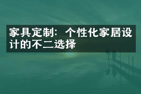 家具定制：个性化家居设计的不二选择